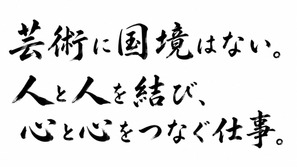 芸術に国境はない。 人と人を結び、心と心をつなぐ仕事。